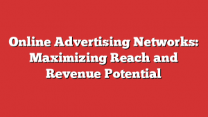 Online Advertising Networks: Maximizing Reach and Revenue Potential