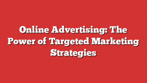 Online Advertising: The Power of Targeted Marketing Strategies 1 Online Advertising: The Power of Targeted Marketing Strategies