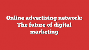 Online advertising network: The future of digital marketing
