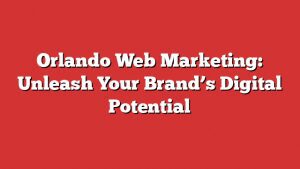 Orlando Web Marketing: Unleash Your Brand’s Digital Potential