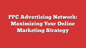 Ppc Advertising Network: Maximizing Your Online Marketing Strategy