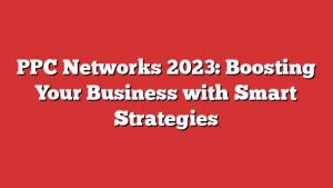 Ppc Networks 2023: Boosting Your Business With Smart Strategies 1 Ppc Networks 2023: Boosting Your Business With Smart Strategies