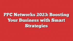 PPC Networks 2023: Boosting Your Business with Smart Strategies