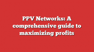 PPV Networks: A comprehensive guide to maximizing profits