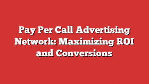Pay Per Call Advertising Network: Maximizing ROI and Conversions 1 Pay Per Call Advertising Network: Maximizing ROI and Conversions
