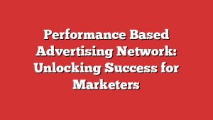 Performance Based Advertising Network: Unlocking Success For Marketers 1 Performance Based Advertising Network: Unlocking Success For Marketers
