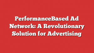PerformanceBased Ad Network: A Revolutionary Solution for Advertising