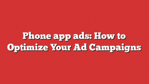 Phone app ads: How to Optimize Your Ad Campaigns