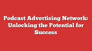 Podcast Advertising Network: Unlocking the Potential for Success