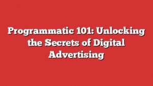 Programmatic 101: Unlocking The Secrets Of Digital Advertising