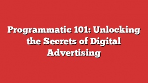 Programmatic 101: Unlocking the Secrets of Digital Advertising