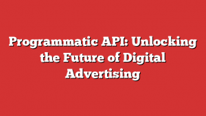 Programmatic API: Unlocking the Future of Digital Advertising