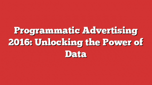 Programmatic Advertising 2016: Unlocking the Power of Data