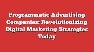 Programmatic Advertising Companies: Revolutionizing Digital Marketing Strategies Today