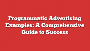 Programmatic Advertising Examples: A Comprehensive Guide to Success