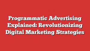 Programmatic Advertising Explained: Revolutionizing Digital Marketing Strategies