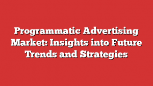 Programmatic Advertising Market: Insights into Future Trends and Strategies