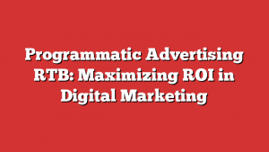 Programmatic Advertising RTB: Maximizing ROI in Digital Marketing