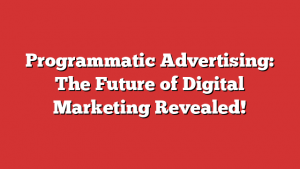 Programmatic Advertising: The Future of Digital Marketing Revealed!