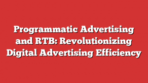 Programmatic Advertising and RTB: Revolutionizing Digital Advertising Efficiency