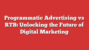 Programmatic Advertising vs RTB: Unlocking the Future of Digital Marketing