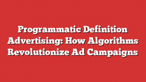 Programmatic Definition Advertising: How Algorithms Revolutionize Ad Campaigns