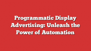 Programmatic Display Advertising: Unleash the Power of Automation