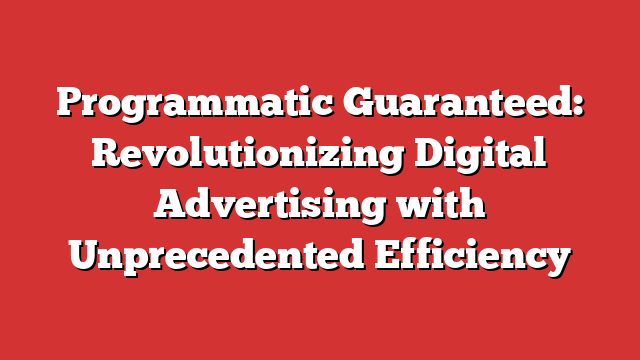 Programmatic Guaranteed: Revolutionizing Digital Advertising with Unprecedented Efficiency