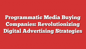 Programmatic Media Buying Companies: Revolutionizing Digital Advertising Strategies