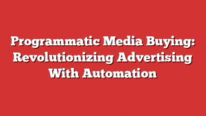 Programmatic Media Buying: Revolutionizing Advertising With Automation