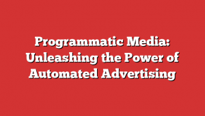 Programmatic Media: Unleashing the Power of Automated Advertising