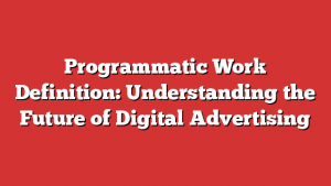 Programmatic Work Definition: Understanding the Future of Digital Advertising