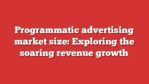 Programmatic advertising market size: Exploring the soaring revenue growth