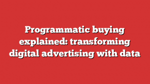 Programmatic buying explained: transforming digital advertising with data