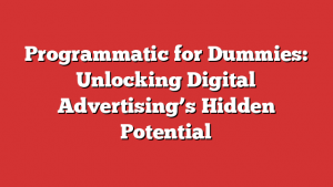 Programmatic for Dummies: Unlocking Digital Advertising’s Hidden Potential