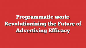 Programmatic work: Revolutionizing the Future of Advertising Efficacy