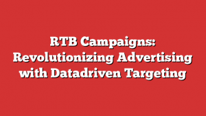 RTB Campaigns: Revolutionizing Advertising with Datadriven Targeting