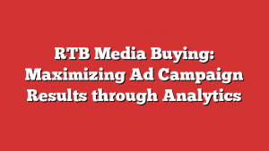 RTB Media Buying: Maximizing Ad Campaign Results through Analytics