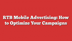 RTB Mobile Advertising: How to Optimize Your Campaigns