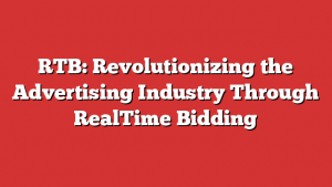 RTB: Revolutionizing the Advertising Industry Through RealTime Bidding