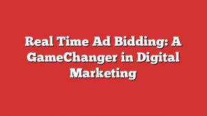 Real Time Ad Bidding: A GameChanger in Digital Marketing