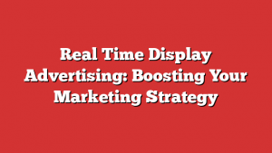 Real Time Display Advertising: Boosting Your Marketing Strategy