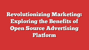 Revolutionizing Marketing: Exploring the Benefits of Open Source Advertising Platform