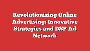 Revolutionizing Online Advertising: Innovative Strategies and DSP Ad Network