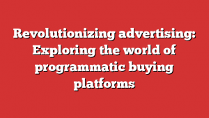 Revolutionizing advertising: Exploring the world of programmatic buying platforms