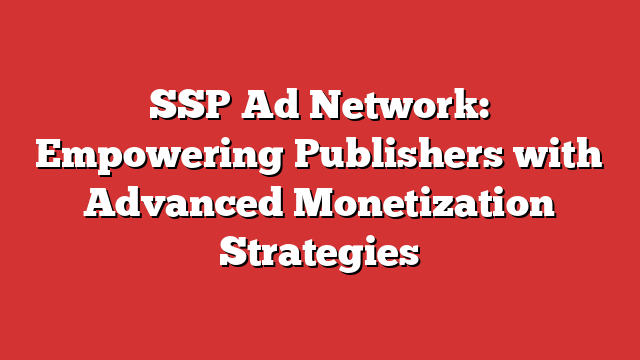 SSP Ad Network: Empowering Publishers with Advanced Monetization Strategies