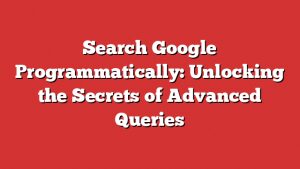 Search Google Programmatically: Unlocking The Secrets Of Advanced Queries 9 Search Google Programmatically: Unlocking The Secrets Of Advanced Queries