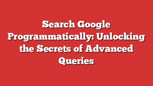 Search Google Programmatically: Unlocking the Secrets of Advanced Queries