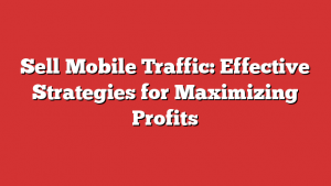 Sell Mobile Traffic: Effective Strategies for Maximizing Profits