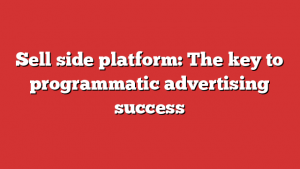 Sell side platform: The key to programmatic advertising success